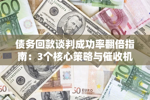 武汉债务回款谈判成功率翻倍指南：3个核心策略与催收机构避坑法则