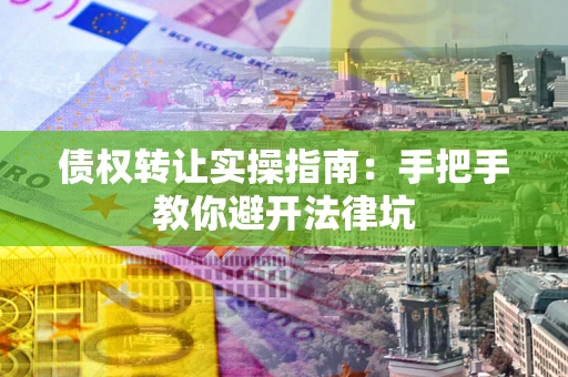 武汉债权转让实操指南：手把手教你避开法律坑