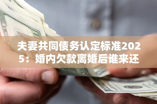 武汉夫妻共同债务认定标准2025:婚内欠款离婚后谁来还? 武汉夫妻共同债务认定标准2025:婚内欠款离婚后谁来还?
