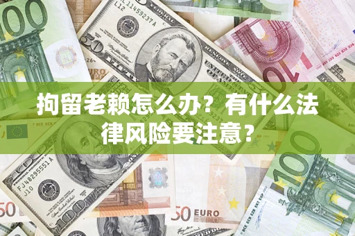武汉拘留老赖怎么办？有什么法律风险要注意？