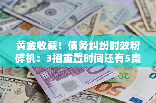 武汉黄金收藏！债务纠纷时效粉碎机：3招重置时间还有5类不设年限的特殊债务