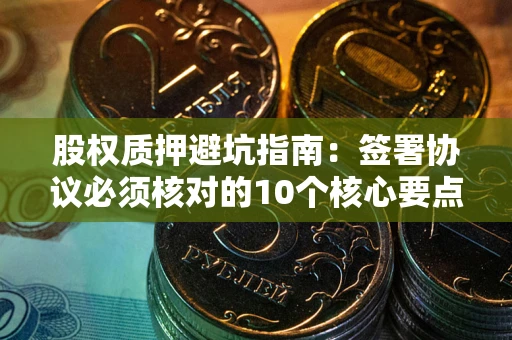 武汉股权质押避坑指南：签署协议必须核对的10个核心要点