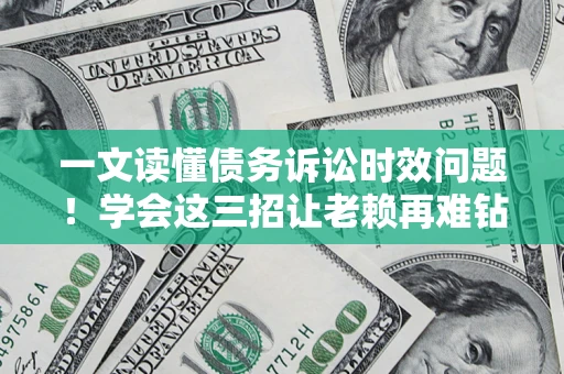 武汉一文读懂债务诉讼时效问题！学会这三招让老赖再难钻空子