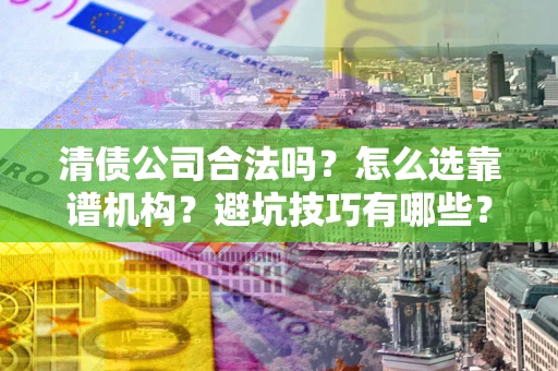 武汉清债公司合法吗？怎么选靠谱机构？避坑技巧有哪些？
