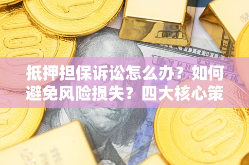武汉抵押担保诉讼怎么办？如何避免风险损失？四大核心策略全解读