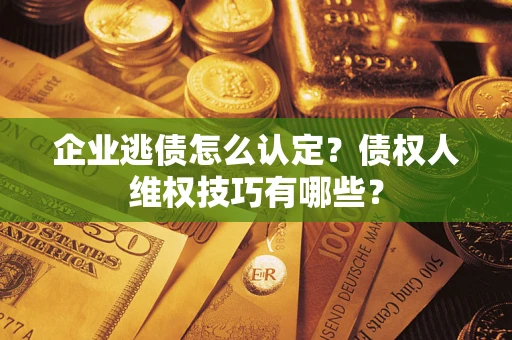武汉企业逃债怎么认定？债权人维权技巧有哪些？