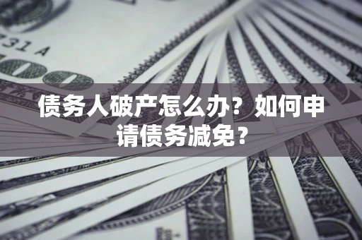 武汉债务人破产怎么办？如何申请债务减免？