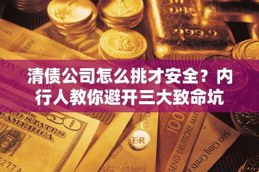 武汉清债公司怎么挑才安全?内行人教你避开三大致命坑 武汉清债公司怎么挑才安全?内行人教你避开三大致命坑