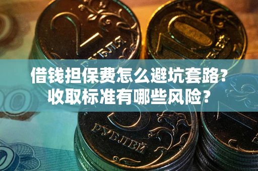 武汉借钱担保费怎么避坑套路？收取标准有哪些风险？