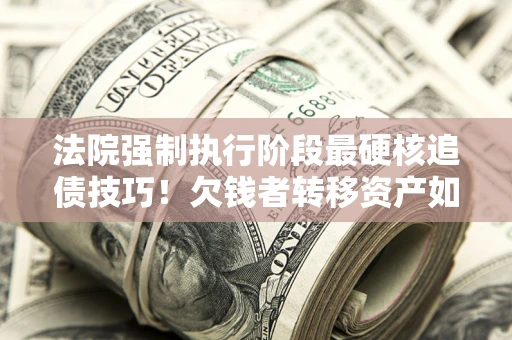 武汉法院强制执行阶段最硬核追债技巧！欠钱者转移资产如何破解？
