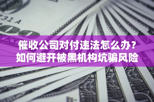 武汉催收公司对付违法怎么办？如何避开被黑机构坑骗风险
