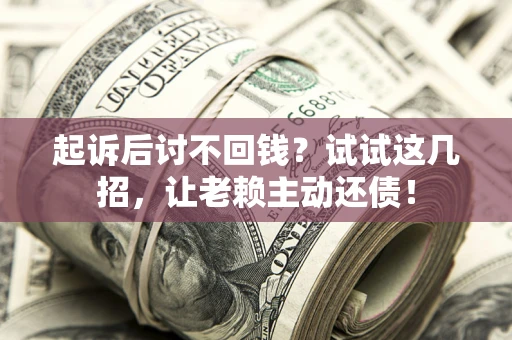 武汉起诉后讨不回钱？试试这几招，让老赖主动还债！