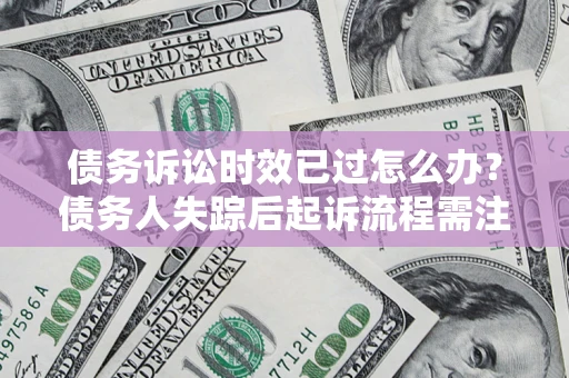 武汉债务诉讼时效已过怎么办？债务人失踪后起诉流程需注意什么？
