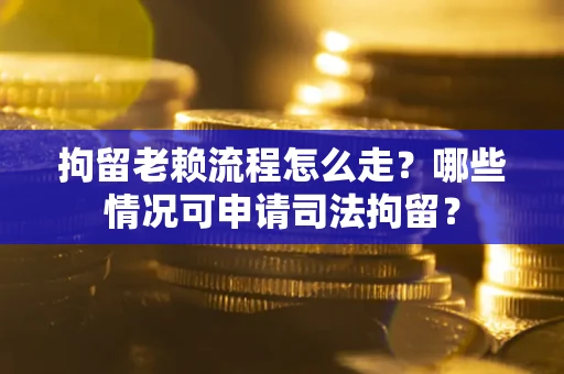 武汉拘留老赖流程怎么走？哪些情况可申请司法拘留？