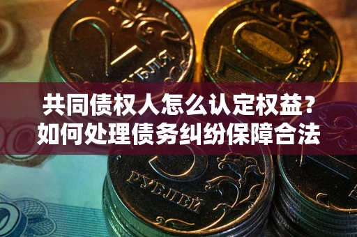武汉共同债权人怎么认定权益？如何处理债务纠纷保障合法权益？