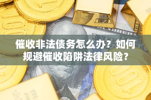 武汉催收非法债务怎么办？如何规避催收陷阱法律风险？