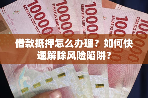 武汉借款抵押怎么办理？如何快速解除风险陷阱？
