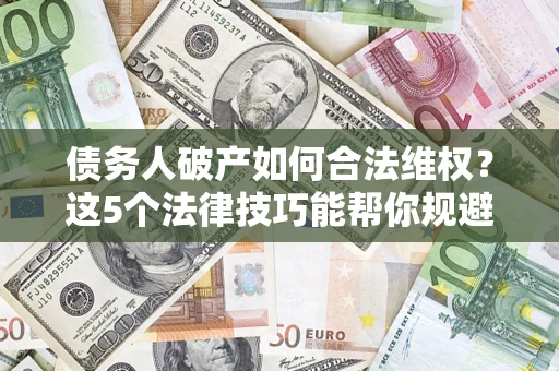 武汉债务人破产如何合法维权？这5个法律技巧能帮你规避风险