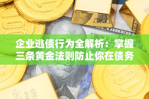 武汉企业逃债行为全解析：掌握三条黄金法则防止你在债务乱局中“踩雷”