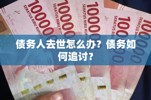 武汉债务人去世怎么办？债务如何追讨？