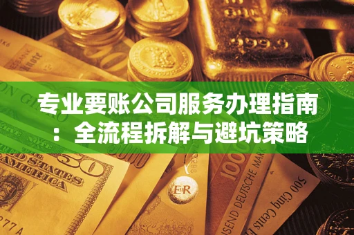 武汉专业要账公司服务办理指南：全流程拆解与避坑策略
