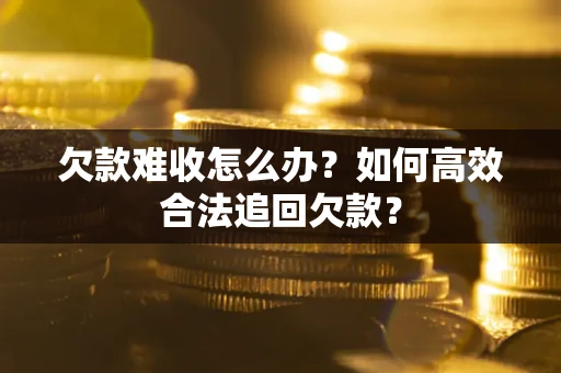 武汉欠款难收怎么办？如何高效合法追回欠款？