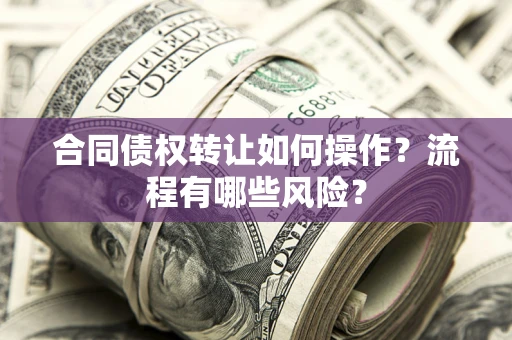 武汉合同债权转让如何操作？流程有哪些风险？