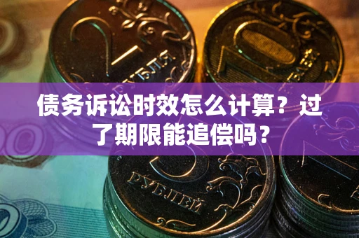 武汉债务诉讼时效怎么计算？过了期限能追偿吗？
