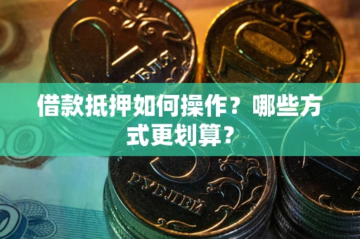 武汉借款抵押如何操作？哪些方式更划算？