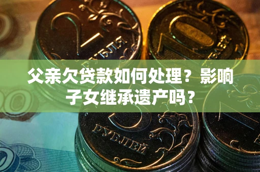 武汉父亲欠贷款如何处理?影响子女继承遗产吗? 武汉父亲欠贷款如何处理?影响子女继承遗产吗?