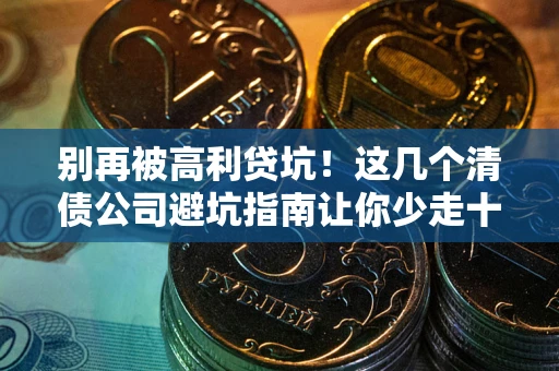 武汉别再被高利贷坑！这几个清债公司避坑指南让你少走十年弯路