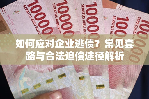 武汉如何应对企业逃债？常见套路与合法追偿途径解析