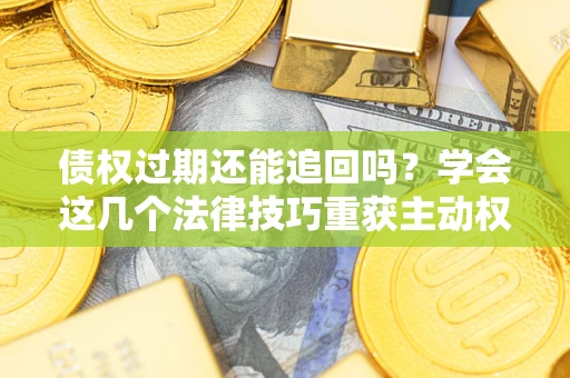 武汉债权过期还能追回吗？学会这几个法律技巧重获主动权