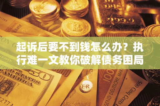 武汉起诉后要不到钱怎么办？执行难一文教你破解债务困局