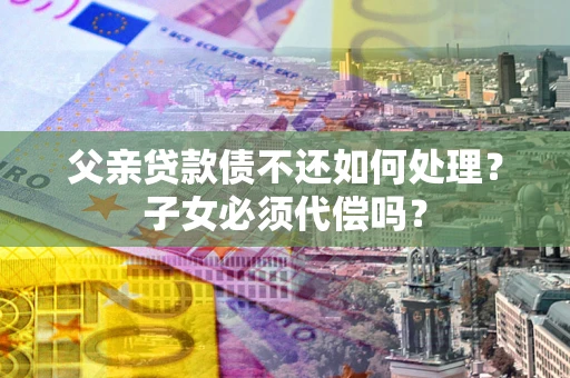 武汉父亲贷款债不还如何处理？子女必须代偿吗？