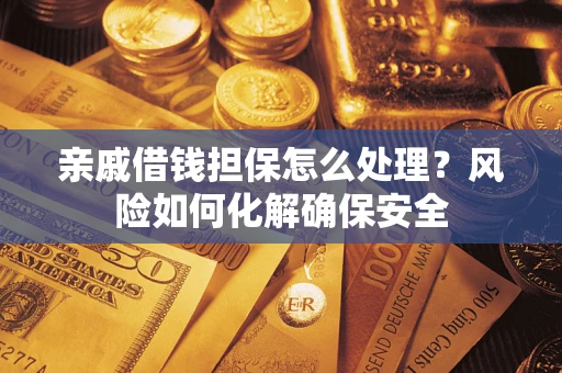 武汉亲戚借钱担保怎么处理？风险如何化解确保安全