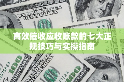 武汉高效催收应收账款的七大正规技巧与实操指南