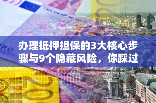 武汉办理抵押担保的3大核心步骤与9个隐藏风险，你踩过哪个坑？
