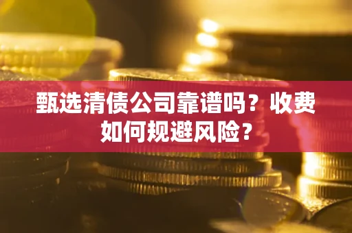 武汉甄选清债公司靠谱吗？收费如何规避风险？