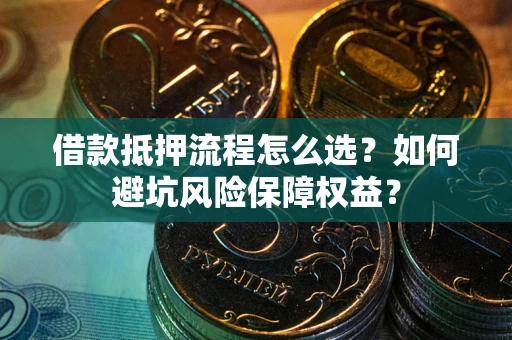 武汉借款抵押流程怎么选？如何避坑风险保障权益？