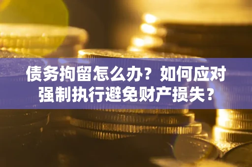 武汉债务拘留怎么办？如何应对强制执行避免财产损失？