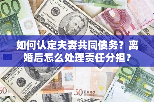 武汉如何认定夫妻共同债务？离婚后怎么处理责任分担？
