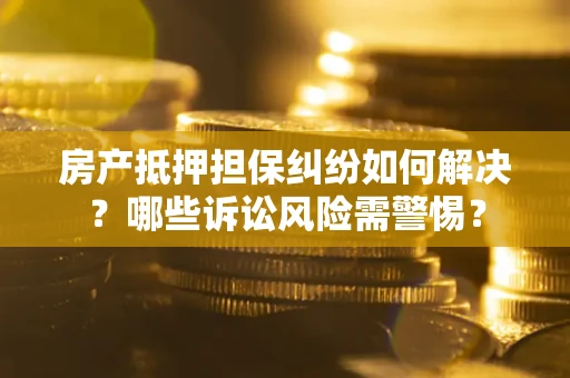 武汉房产抵押担保纠纷如何解决？哪些诉讼风险需警惕？