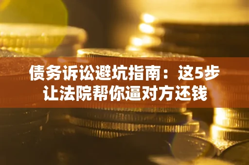 武汉债务诉讼避坑指南：这5步让法院帮你逼对方还钱