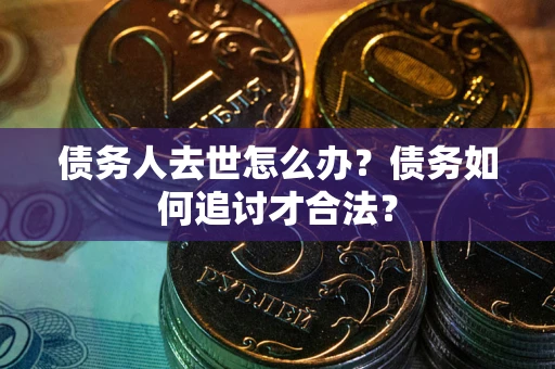 武汉债务人去世怎么办？债务如何追讨才合法？
