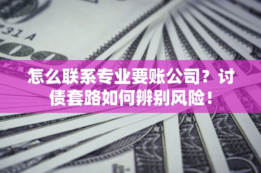 武汉怎么联系专业要账公司？讨债套路如何辨别风险！