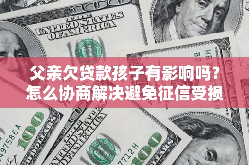 武汉父亲欠贷款孩子有影响吗？怎么协商解决避免征信受损？