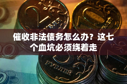 武汉催收非法债务怎么办？这七个血坑必须绕着走