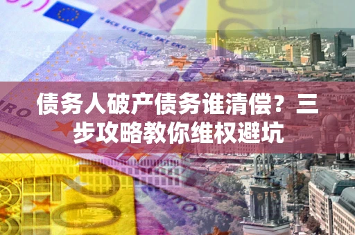 武汉债务人破产债务谁清偿？三步攻略教你维权避坑
