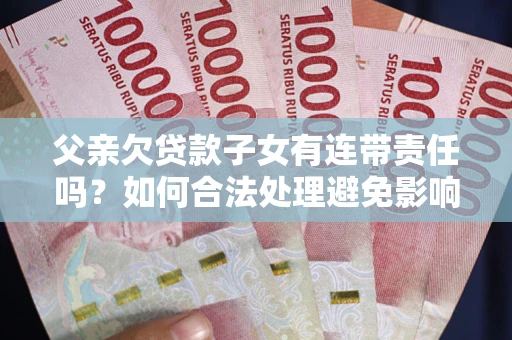 武汉父亲欠贷款子女有连带责任吗？如何合法处理避免影响？